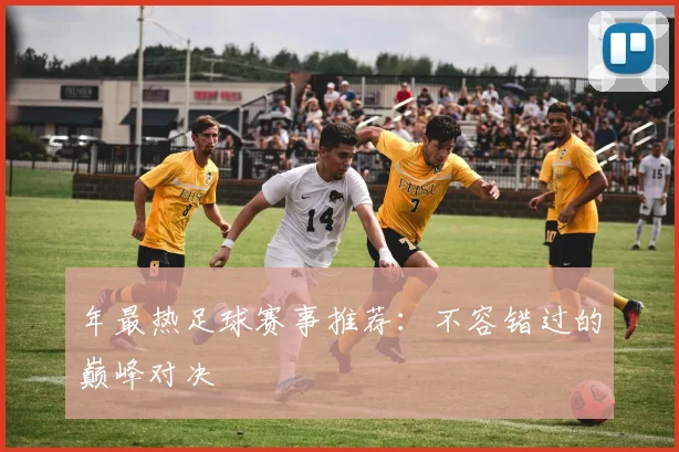 年最热足球赛事推荐:不容错过的巅峰对决
