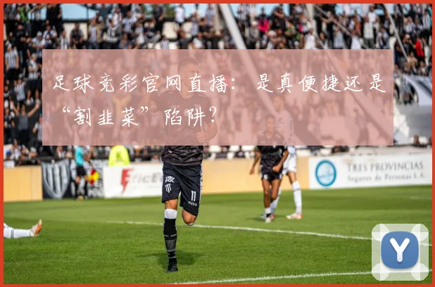 足球竞彩官网直播：是真便捷还是“割韭菜”陷阱？