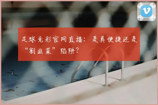 足球竞彩官网直播:是真便捷还是“割韭菜”陷阱?