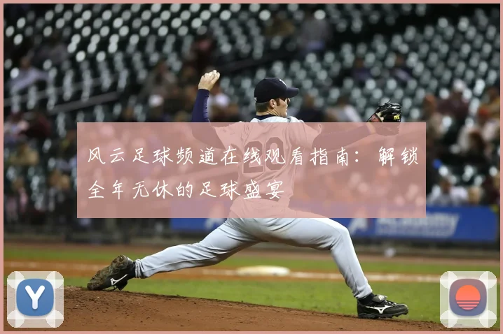 风云足球频道在线观看指南：解锁全年无休的足球盛宴