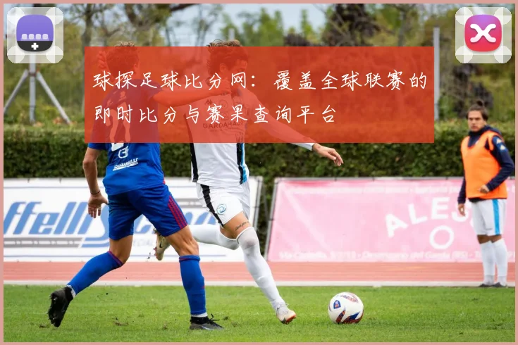 球探足球比分网:覆盖全球联赛的即时比分与赛果查询平台