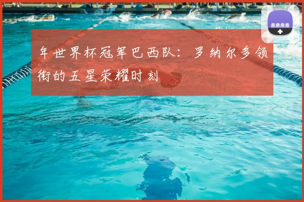年世界杯冠军巴西队：罗纳尔多领衔的五星荣耀时刻