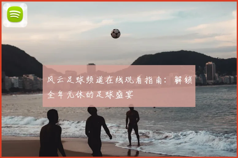 风云足球频道在线观看指南：解锁全年无休的足球盛宴