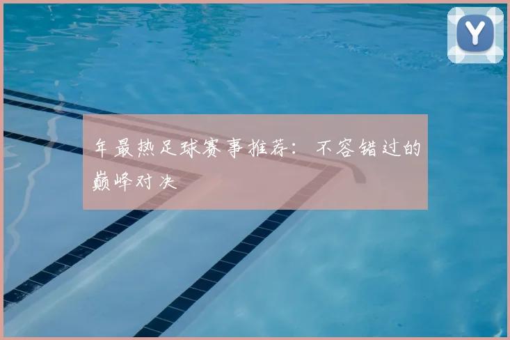 年最热足球赛事推荐:不容错过的巅峰对决