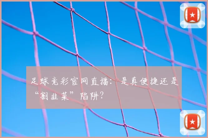 足球竞彩官网直播:是真便捷还是“割韭菜”陷阱?